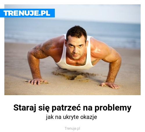 Staraj się patrzeć na problemy