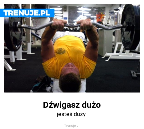 Dźwigasz dużo
