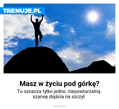 Masz w życiu pod górkę?